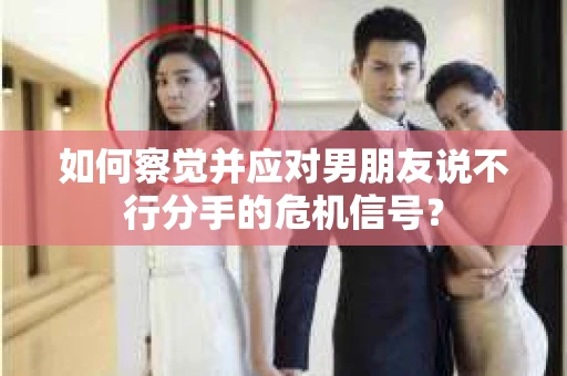 如何察觉并应对男朋友说不行分手的危机信号？