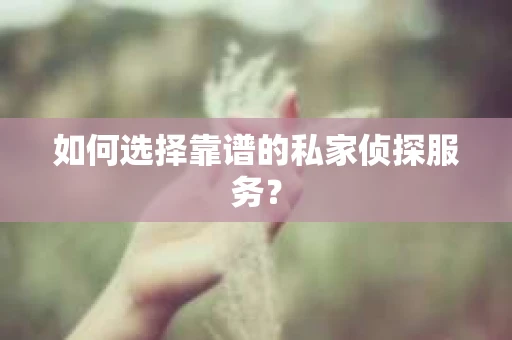 如何选择靠谱的私家侦探服务？