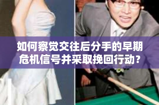 如何察觉交往后分手的早期危机信号并采取挽回行动？