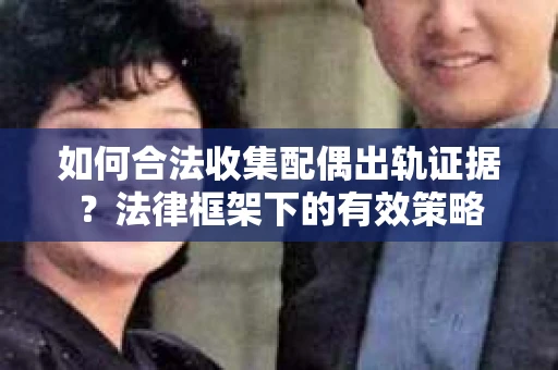 如何合法收集配偶出轨证据？法律框架下的有效策略