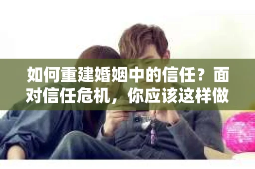 如何重建婚姻中的信任？面对信任危机，你应该这样做