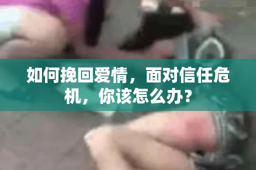 如何挽回爱情，面对信任危机，你该怎么办？