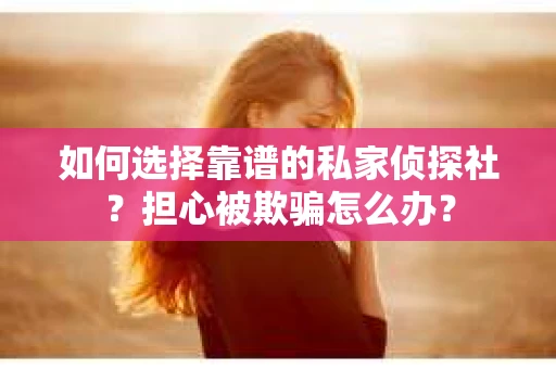 如何选择靠谱的私家侦探社？担心被欺骗怎么办？