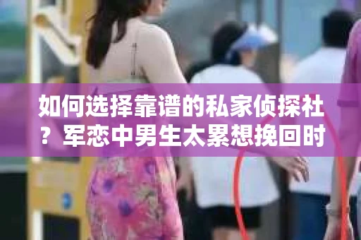 如何选择靠谱的私家侦探社？军恋中男生太累想挽回时怎么办？