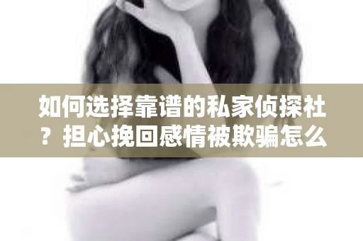 如何选择靠谱的私家侦探社？担心挽回感情被欺骗怎么办？