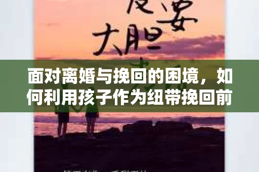 面对离婚与挽回的困境，如何利用孩子作为纽带挽回前夫的技巧？