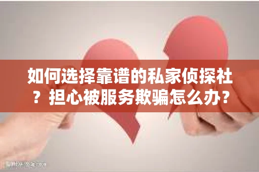 如何选择靠谱的私家侦探社？担心被服务欺骗怎么办？