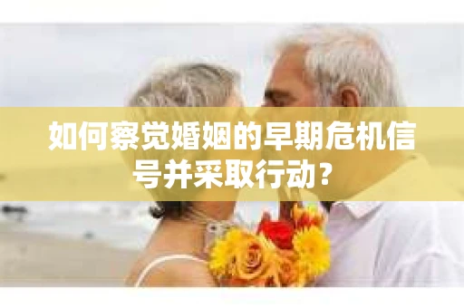 如何察觉婚姻的早期危机信号并采取行动？