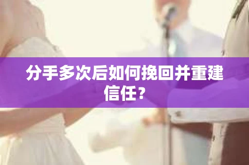 分手多次后如何挽回并重建信任？