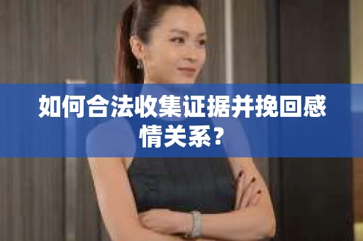 如何合法收集证据并挽回感情关系？