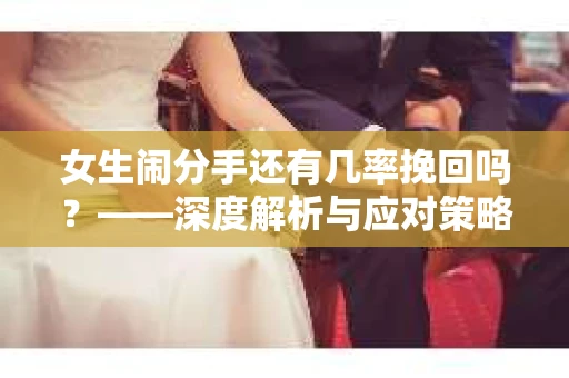 女生闹分手还有几率挽回吗？——深度解析与应对策略