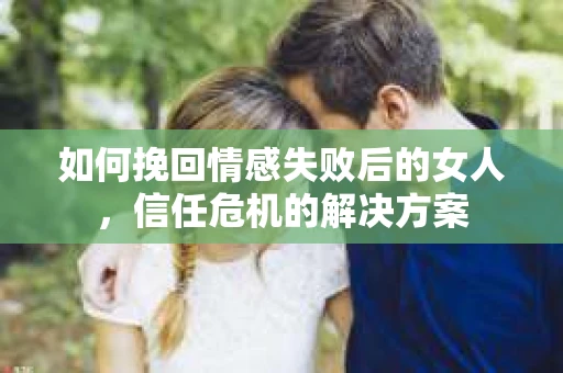 如何挽回情感失败后的女人,信任危机的解决方案 如何挽回情感失败后的女人,信任危机的解决方案