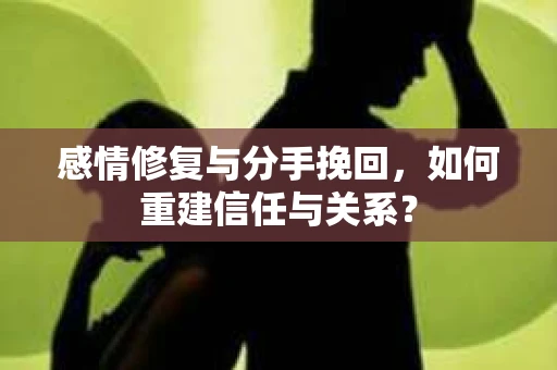 感情修复与分手挽回，如何重建信任与关系？