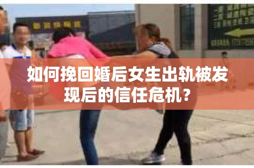 如何挽回婚后女生出轨被发现后的信任危机？