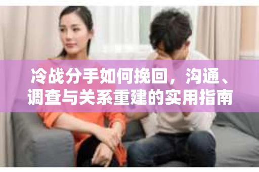 冷战分手如何挽回，沟通、调查与关系重建的实用指南