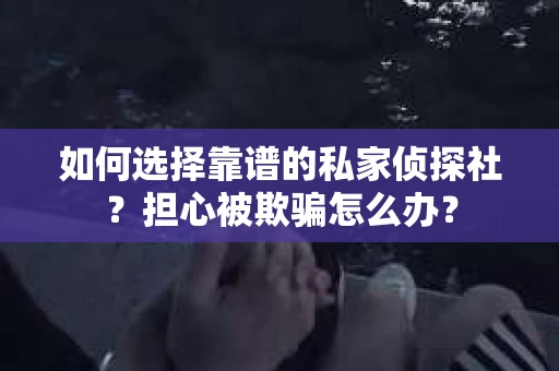 如何选择靠谱的私家侦探社？担心被欺骗怎么办？
