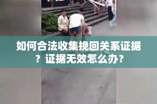 如何合法收集挽回关系证据？证据无效怎么办？