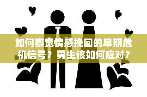 如何察觉情感挽回的早期危机信号？男生该如何应对？