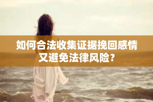 如何合法收集证据挽回感情又避免法律风险？