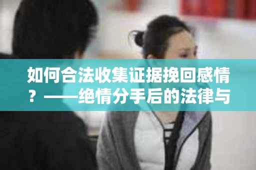 如何合法收集证据挽回感情？——绝情分手后的法律与取证策略