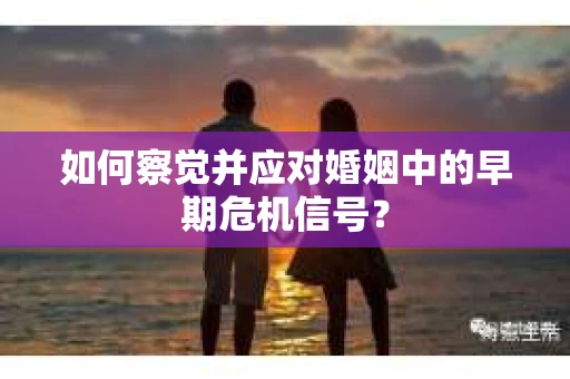 如何察觉并应对婚姻中的早期危机信号？