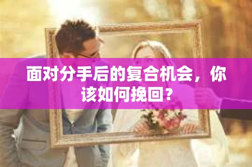 面对分手后的复合机会，你该如何挽回？