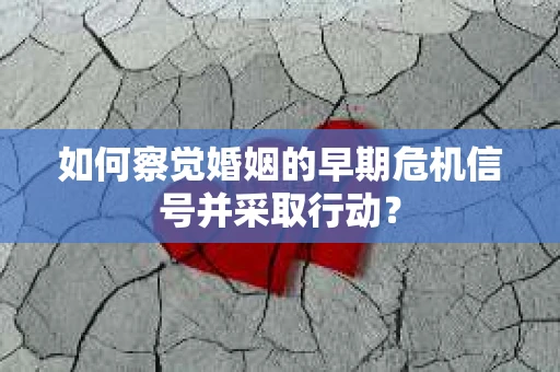如何察觉婚姻的早期危机信号并采取行动？