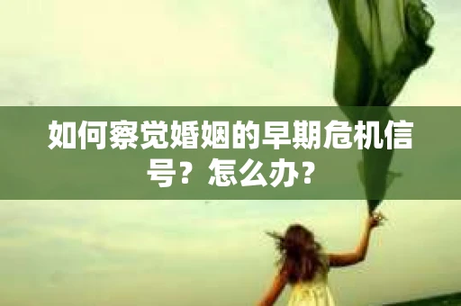 如何察觉婚姻的早期危机信号？怎么办？