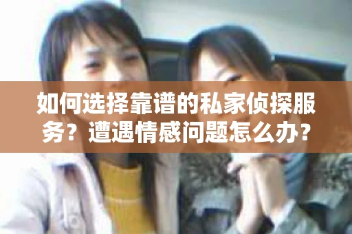 如何选择靠谱的私家侦探服务？遭遇情感问题怎么办？