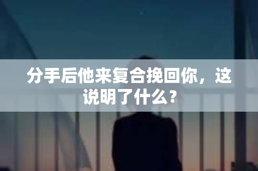 分手后他来复合挽回你，这说明了什么？