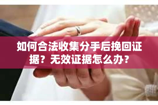 如何合法收集分手后挽回证据?无效证据怎么办? 如何合法收集分手后挽回证据?无效证据怎么办?