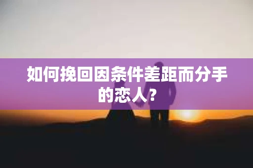如何挽回因条件差距而分手的恋人？