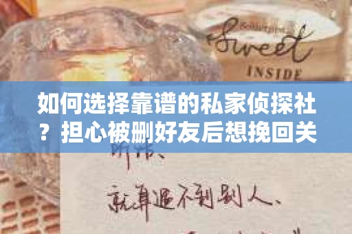 如何选择靠谱的私家侦探社？担心被删好友后想挽回关系怎么办？