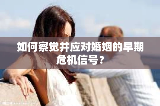 如何察觉并应对婚姻的早期危机信号？