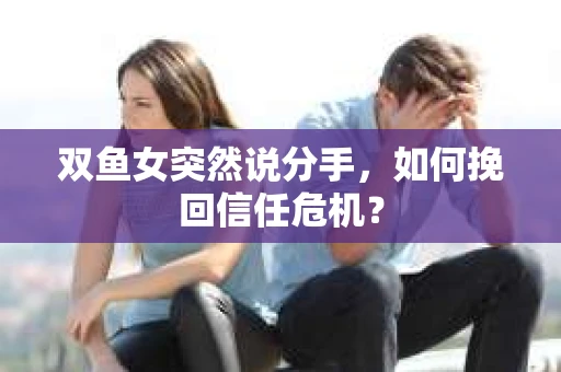 双鱼女突然说分手，如何挽回信任危机？