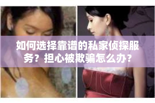 如何选择靠谱的私家侦探服务?担心被欺骗怎么办? 如何选择靠谱的私家侦探服务?担心被欺骗怎么办?