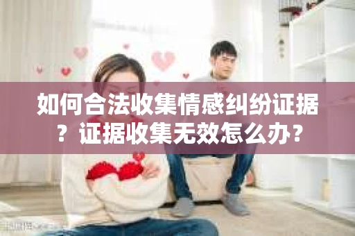 如何合法收集情感纠纷证据？证据收集无效怎么办？