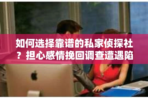 如何选择靠谱的私家侦探社？担心感情挽回调查遭遇陷阱怎么办？