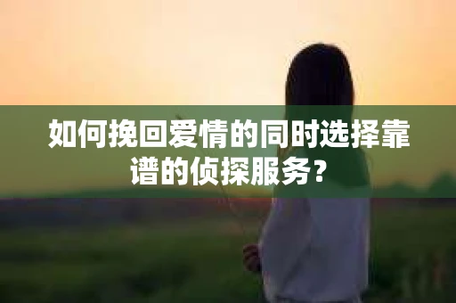 如何挽回爱情的同时选择靠谱的侦探服务？