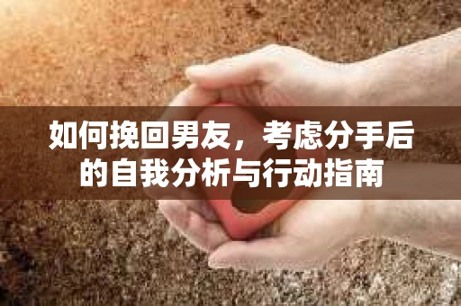 如何挽回男友,考虑分手后的自我分析与行动指南 如何挽回男友,考虑分手后的自我分析与行动指南