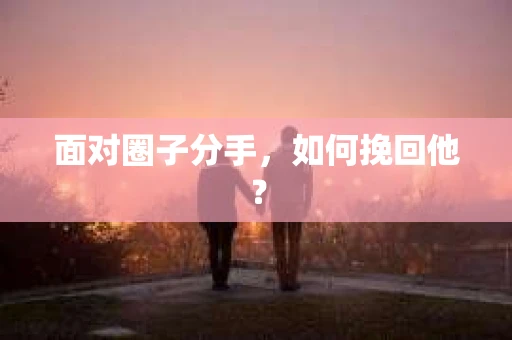 面对圈子分手,如何挽回他? 面对圈子分手,如何挽回他?
