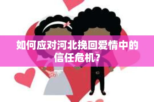如何应对河北挽回爱情中的信任危机？
