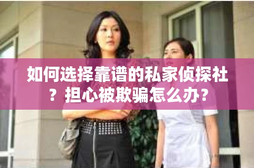 如何选择靠谱的私家侦探社？担心被欺骗怎么办？