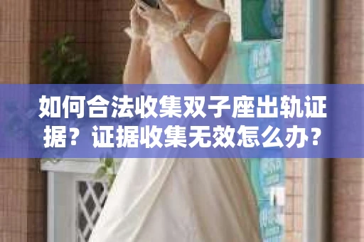 如何合法收集双子座出轨证据？证据收集无效怎么办？