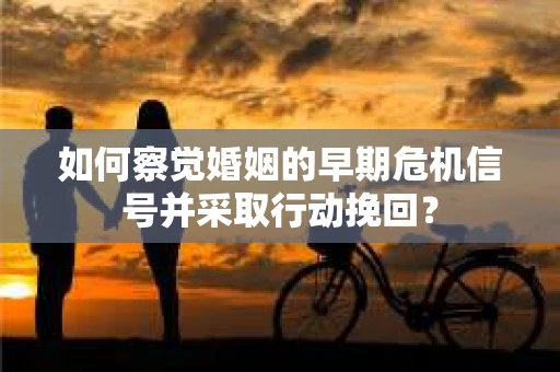 如何察觉婚姻的早期危机信号并采取行动挽回？