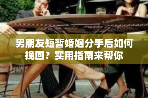 男朋友短暂婚姻分手后如何挽回？实用指南来帮你