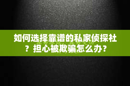 如何选择靠谱的私家侦探社？担心被欺骗怎么办？