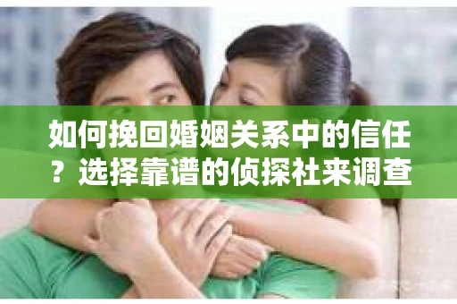 如何挽回婚姻关系中的信任？选择靠谱的侦探社来调查双方出轨怎么办？
