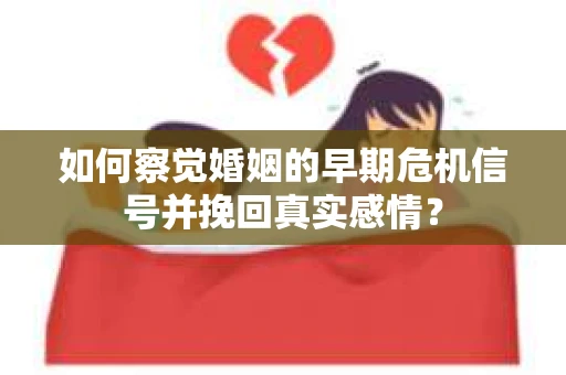 如何察觉婚姻的早期危机信号并挽回真实感情？