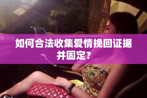 如何合法收集爱情挽回证据并固定？